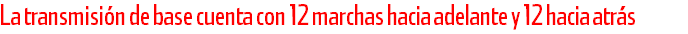 La transmisión de base cuenta con 12 marchas hacia adelante y 12 hacia atrás